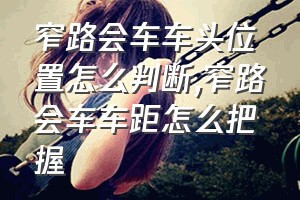 窄路会车车头位置怎么判断（窄路会车车距怎么把握）