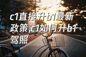 c1直接升b1最新政策（c1如何升b1驾照）