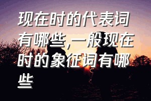 现在时的代表词有哪些（一般现在时的象征词有哪些）