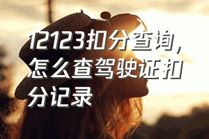 12123扣分查询（怎么查驾驶证扣分记录）