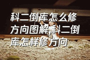 科二倒库怎么修方向图解（科二倒库怎样修方向）