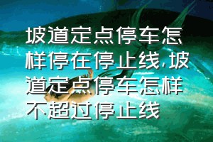 坡道定点停车怎样停在停止线（坡道定点停车怎样不超过停止线）