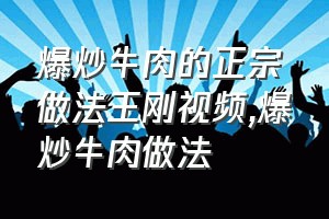 爆炒牛肉的正宗做法王刚视频（爆炒牛肉做法）