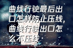 曲线行驶最后出口怎样防止压线（曲线行驶出口怎么不压线）