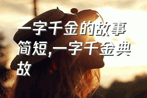 一字千金的故事简短（一字千金典故）