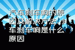 汽车刹车响的原因及解决方法（小车刹车响是什么原因）