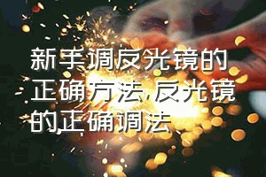 新手调反光镜的正确方法（反光镜的正确调法）