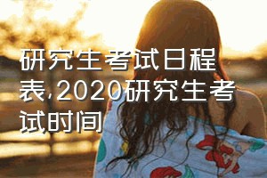 研究生考试日程表（2020研究生考试时间）