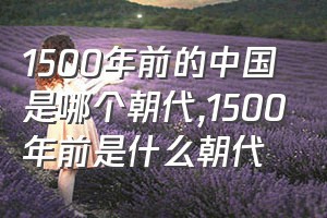 1500年前的中国是哪个朝代（1500年前是什么朝代）