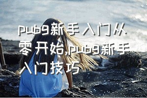 pubg新手入门从零开始（pubg新手入门技巧）