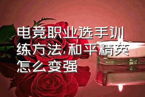 电竞职业选手训练方法（和平精英怎么变强）