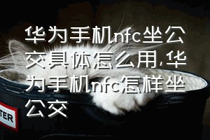 华为手机nfc坐公交具体怎么用（华为手机nfc怎样坐公交）