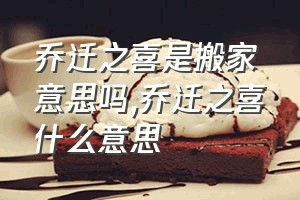 乔迁之喜是搬家意思吗（乔迁之喜什么意思）