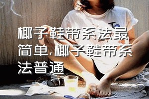 椰子鞋带系法最简单（椰子鞋带系法普通）