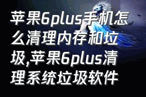 苹果6plus手机怎么清理内存和垃圾（苹果6plus清理系统垃圾软件）