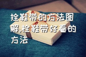 拴鞋带的方法图解（栓鞋带好看的方法）