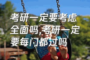 考研一定要考虑全面吗（考研一定要每门都过吗）