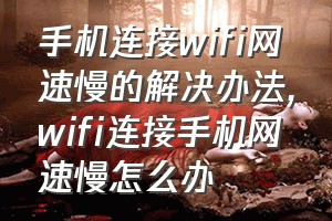 手机连接wifi网速慢的解决办法（wifi连接手机网速慢怎么办）