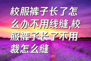 校服裤子长了怎么办不用线缝（校服裤子长了不用裁怎么缝）