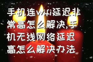 手机连wifi延迟非常高怎么解决（手机无线网络延迟高怎么解决办法）