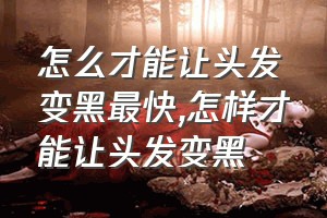 怎么才能让头发变黑最快（怎样才能让头发变黑）