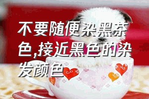 不要随便染黑茶色（接近黑色的染发颜色）