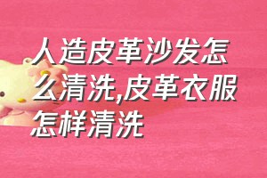 人造皮革沙发怎么清洗（皮革衣服怎样清洗）