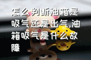 怎么判断油箱是吸气还是出气（油箱吸气是什么故障）