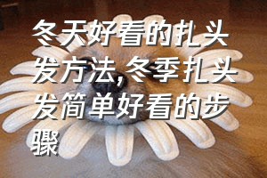 冬天好看的扎头发方法（冬季扎头发简单好看的步骤）