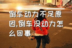 倒车动力不足原因（倒车没动力怎么回事）