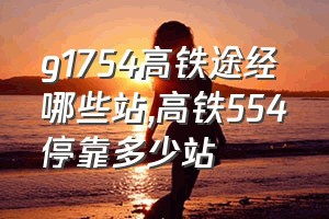 g1754高铁途经哪些站（高铁554停靠多少站）