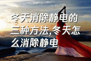 冬天消除静电的三种方法（冬天怎么消除静电）