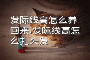 发际线高怎么养回来（发际线高怎么扎头发）