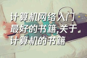 计算机网络入门最好的书籍（关于计算机的书籍）