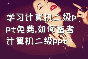 学习计算机二级ppt免费（如何备考计算机二级ppt）