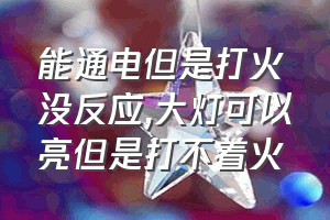 能通电但是打火没反应（大灯可以亮但是打不着火）