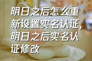 明日之后怎么重新设置实名认证（明日之后实名认证修改）