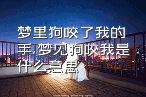 梦里狗咬了我的手（梦见狗咬我是什么意思）