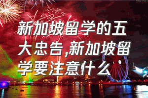 新加坡留学的五大忠告（新加坡留学要注意什么）