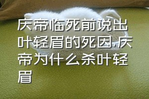 庆帝临死前说出叶轻眉的死因（庆帝为什么杀叶轻眉）