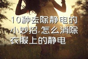 10种去除静电的小妙招（怎么消除衣服上的静电）