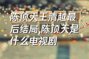 陈顶天王清越最后结局（陈顶天是什么电视剧）