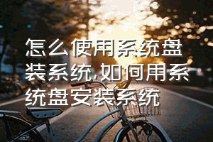 怎么使用系统盘装系统（如何用系统盘安装系统）