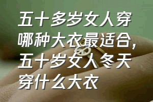 五十多岁女人穿哪种大衣最适合（五十岁女人冬天穿什么大衣）