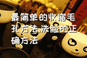 最简单的收缩毛孔方法（洗脸的正确方法）