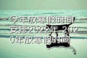 今年放寒假时间安排2022年（2020年放寒假时间）