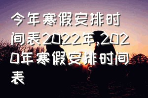 今年寒假安排时间表2022年（2020年寒假安排时间表）