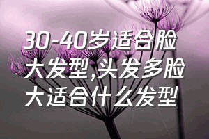 30-40岁适合脸大发型（头发多脸大适合什么发型）