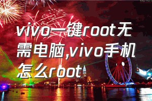 vivo一键root无需电脑（vivo手机怎么root）