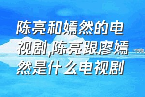 陈亮和嫣然的电视剧（陈亮跟廖嫣然是什么电视剧）